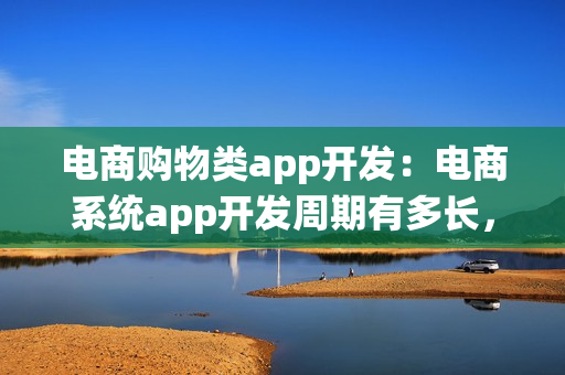 电商购物类app开发：电商系统app开发周期有多长，费用多少？