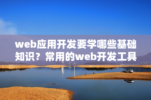 web应用开发要学哪些基础知识？常用的web开发工具