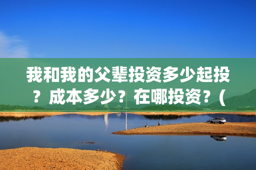 我和我的父辈投资多少起投？成本多少？在哪投资？(我和我的父辈讲啥)