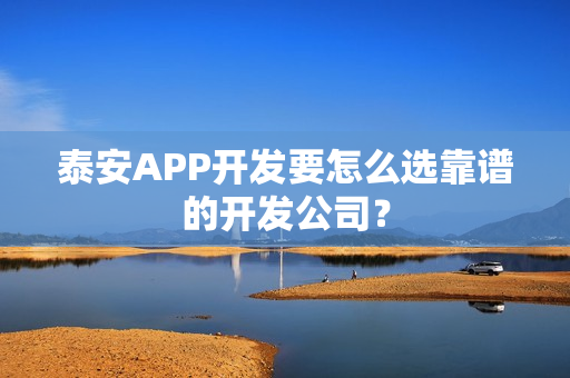 泰安APP开发要怎么选靠谱的开发公司？