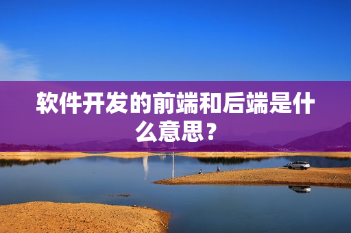 软件开发的前端和后端是什么意思？