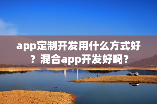 app定制开发用什么方式好？混合app开发好吗？
