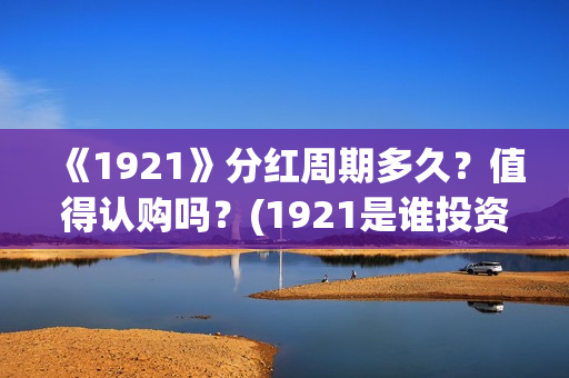 《1921》分红周期多久？值得认购吗？(1921是谁投资的)