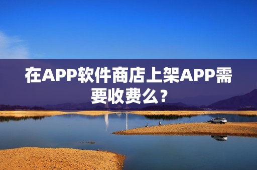 在APP软件商店上架APP需要收费么？