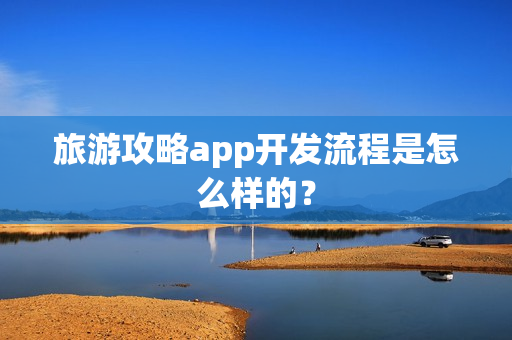 旅游攻略app开发流程是怎么样的？