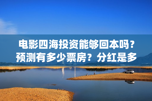 电影四海投资能够回本吗？预测有多少票房？分红是多少？(四海电影出品公司是哪一家)