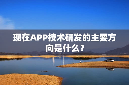 现在APP技术研发的主要方向是什么？