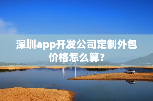 深圳app开发公司定制外包价格怎么算？