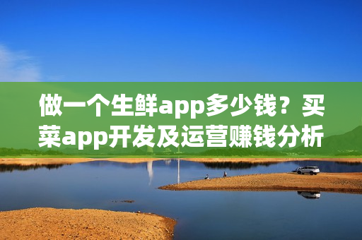 做一个生鲜app多少钱？买菜app开发及运营赚钱分析