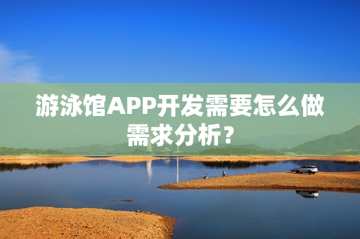 游泳馆APP开发需要怎么做需求分析？