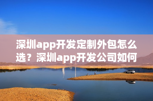 深圳app开发定制外包怎么选？深圳app开发公司如何选？