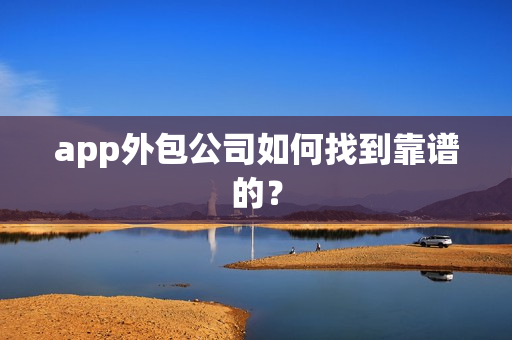 app外包公司如何找到靠谱的？