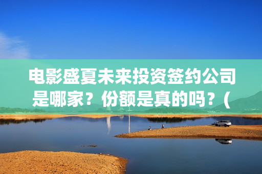 电影盛夏未来投资签约公司是哪家？份额是真的吗？(电影盛夏未来投资)