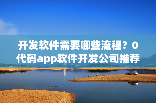 开发软件需要哪些流程？0代码app软件开发公司推荐