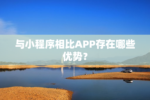 与小程序相比APP存在哪些优势？