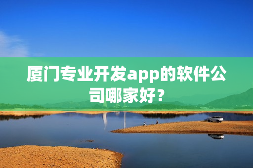 厦门专业开发app的软件公司哪家好？