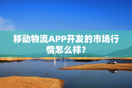移动物流APP开发的市场行情怎么样？