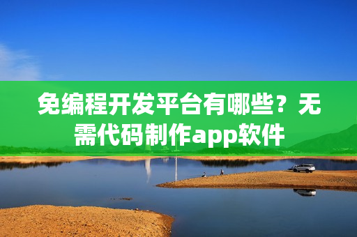 免编程开发平台有哪些？无需代码制作app软件