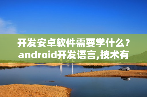 开发安卓软件需要学什么？android开发语言,技术有哪些?