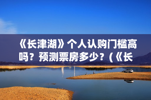 《长津湖》个人认购门槛高吗？预测票房多少？(《长津湖》的资料)