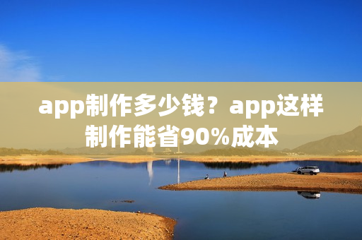 app制作多少钱？app这样制作能省90%成本