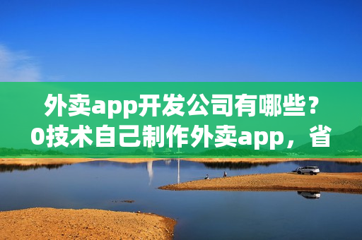 外卖app开发公司有哪些？0技术自己制作外卖app，省90%费用
