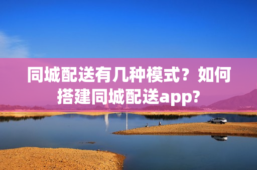 同城配送有几种模式？如何搭建同城配送app?