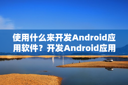 使用什么来开发Android应用软件？开发Android应用程序我需要做什么？