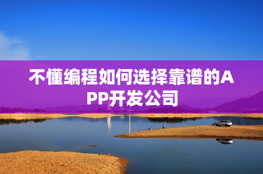 不懂编程如何选择靠谱的APP开发公司