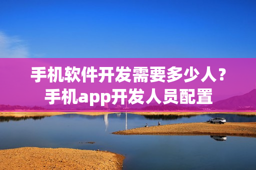 手机软件开发需要多少人？手机app开发人员配置