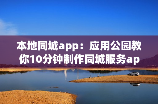 本地同城app：应用公园教你10分钟制作同城服务app
