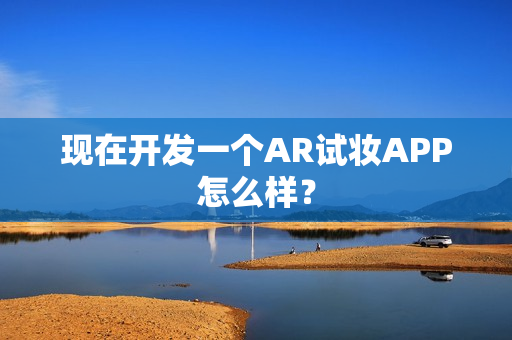 现在开发一个AR试妆APP怎么样？