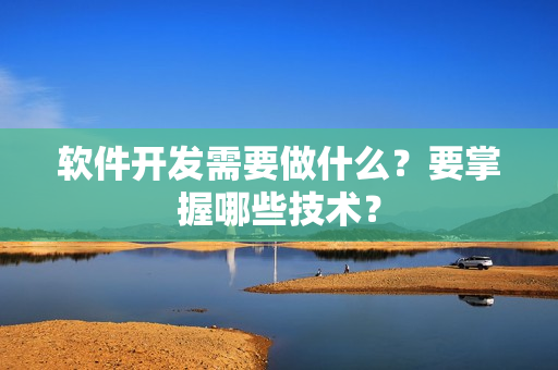 软件开发需要做什么？要掌握哪些技术？