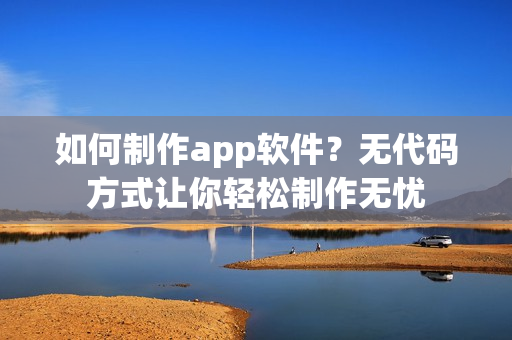 如何制作app软件？无代码方式让你轻松制作无忧