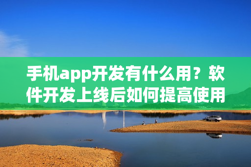 手机app开发有什么用？软件开发上线后如何提高使用率？