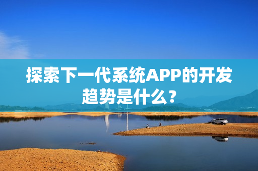 探索下一代系统APP的开发趋势是什么？
