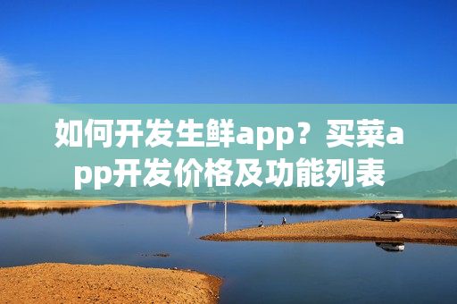 如何开发生鲜app？买菜app开发价格及功能列表