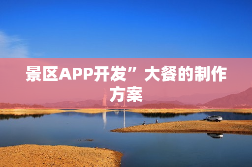 景区APP开发”大餐的制作方案