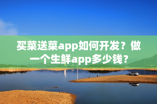 买菜送菜app如何开发？做一个生鲜app多少钱？