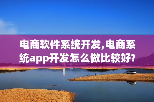 电商软件系统开发,电商系统app开发怎么做比较好?