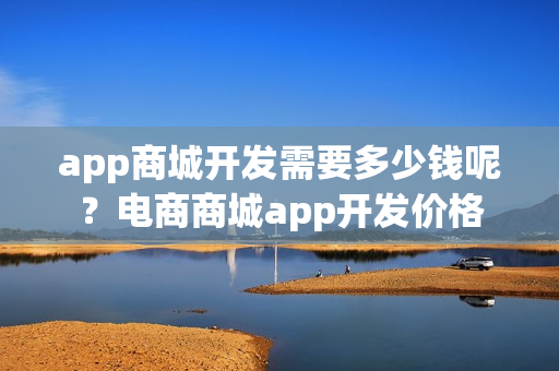 app商城开发需要多少钱呢？电商商城app开发价格