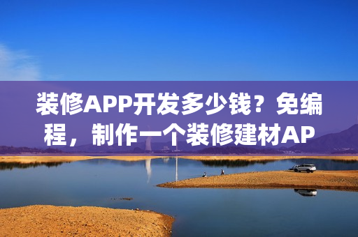 装修APP开发多少钱？免编程，制作一个装修建材APP| 附运营方案