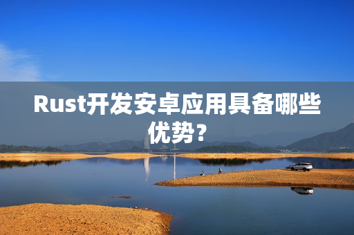 Rust开发安卓应用具备哪些优势？