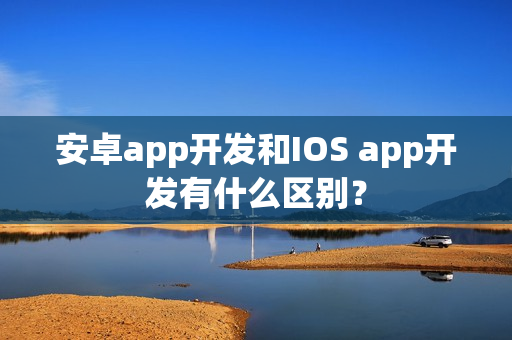 安卓app开发和IOS app开发有什么区别？