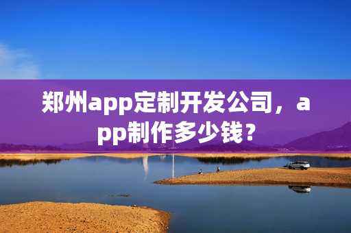 郑州app定制开发公司，app制作多少钱？
