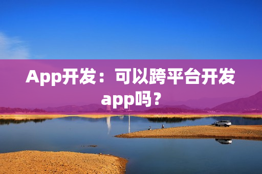 App开发：可以跨平台开发app吗？