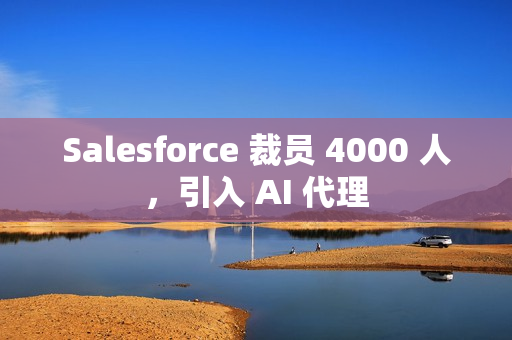 Salesforce 裁员 4000 人，引入 AI 代理