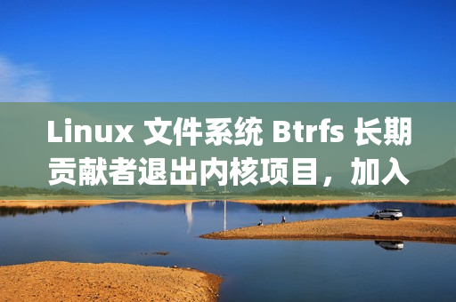 Linux 文件系统 Btrfs 长期贡献者退出内核项目，加入Anthropic