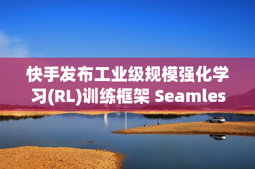 快手发布工业级规模强化学习(RL)训练框架 SeamlessFlow