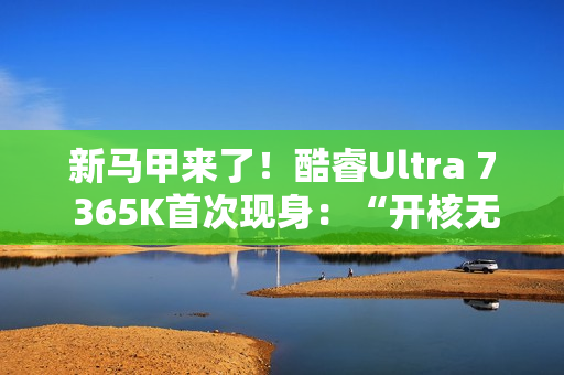 新马甲来了！酷睿Ultra 7 365K首次现身：“开核无望”